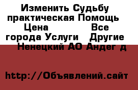 Изменить Судьбу, практическая Помощь › Цена ­ 15 000 - Все города Услуги » Другие   . Ненецкий АО,Андег д.